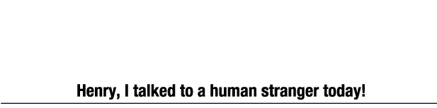 ヘンリー、今日は知らない人間と話ができたよ…！ "Henry, I talked to a human stranger today!"