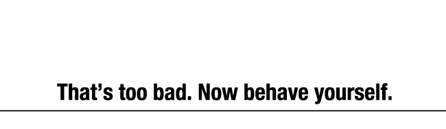 我慢しろ、おすわり "Thats too bad. Now behave yourself."
