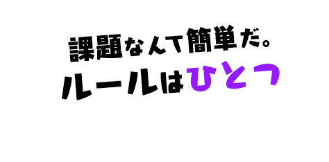 課題なんて簡単だ。ルールはひとつ