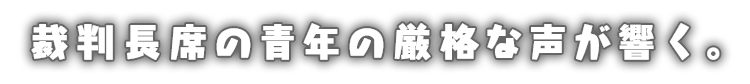 裁判長席の青年の厳格な声が響く。
